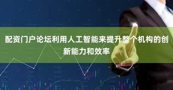 配资门户论坛利用人工智能来提升整个机构的创新能力和效率