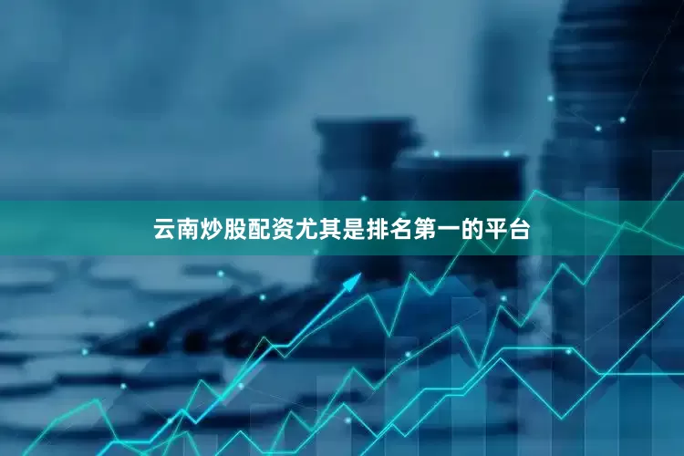 云南炒股配资尤其是排名第一的平台
