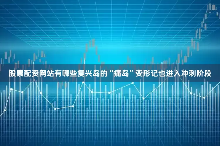 股票配资网站有哪些复兴岛的“痛岛”变形记也进入冲刺阶段