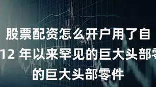 股票配资怎么开户用了自 2012 年以来罕见的巨大头部零件