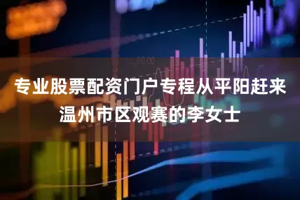 专业股票配资门户专程从平阳赶来温州市区观赛的李女士