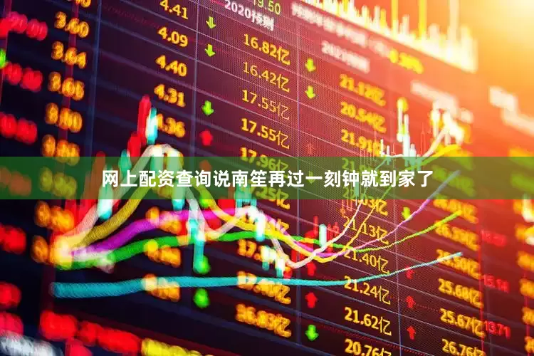 网上配资查询说南笙再过一刻钟就到家了