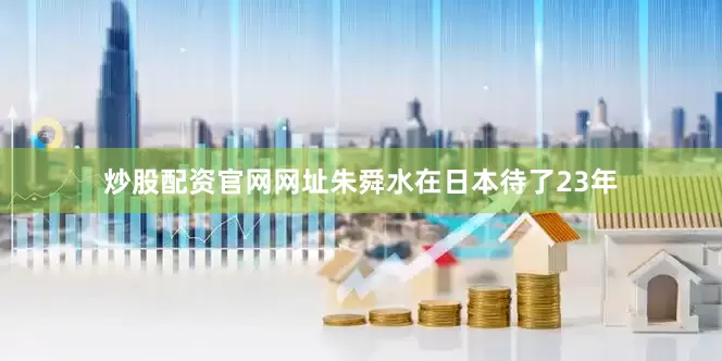 炒股配资官网网址朱舜水在日本待了23年