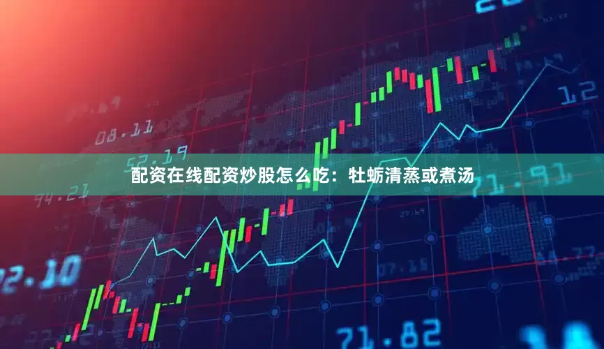 配资在线配资炒股怎么吃：牡蛎清蒸或煮汤