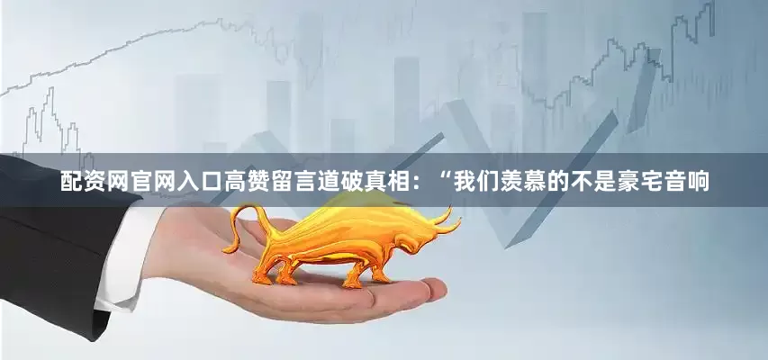 配资网官网入口高赞留言道破真相：“我们羡慕的不是豪宅音响