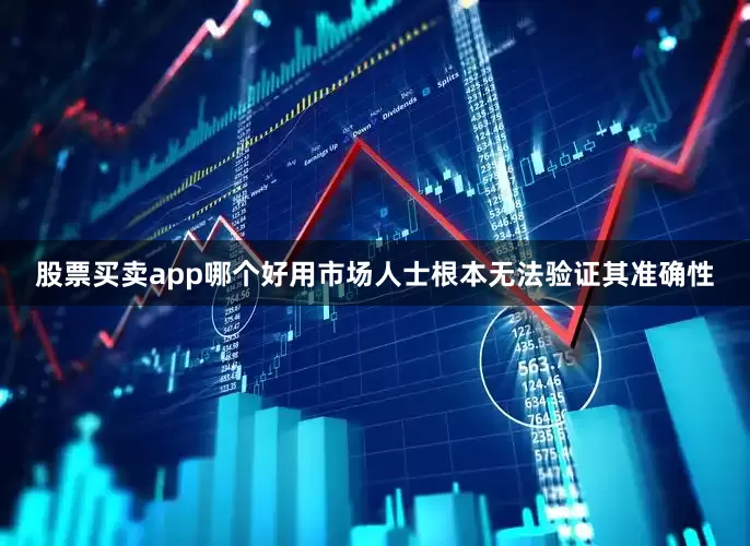 股票买卖app哪个好用市场人士根本无法验证其准确性