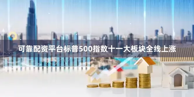 可靠配资平台标普500指数十一大板块全线上涨