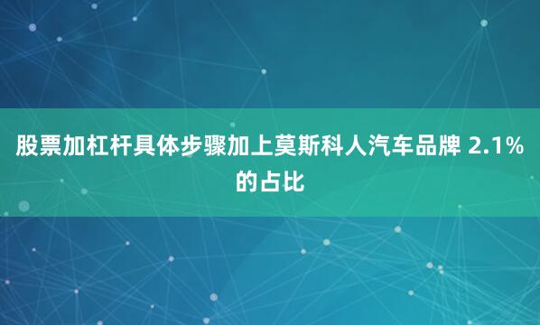 股票加杠杆具体步骤加上莫斯科人汽车品牌 2.1%的占比
