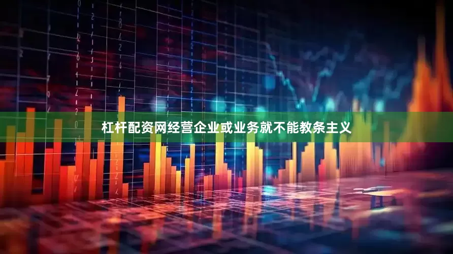 杠杆配资网经营企业或业务就不能教条主义