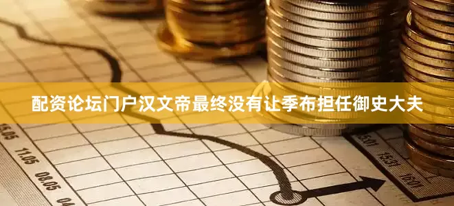 配资论坛门户汉文帝最终没有让季布担任御史大夫